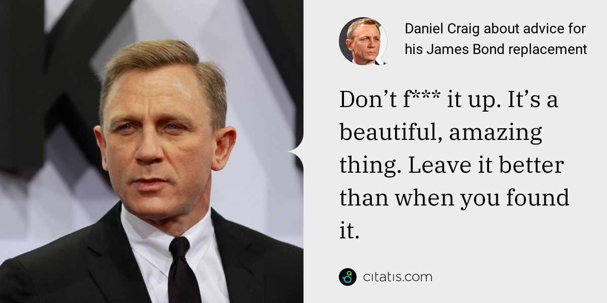 Daniel Craig: Don’t f*** it up. It’s a beautiful, amazing thing. Leave it better than when you found it.