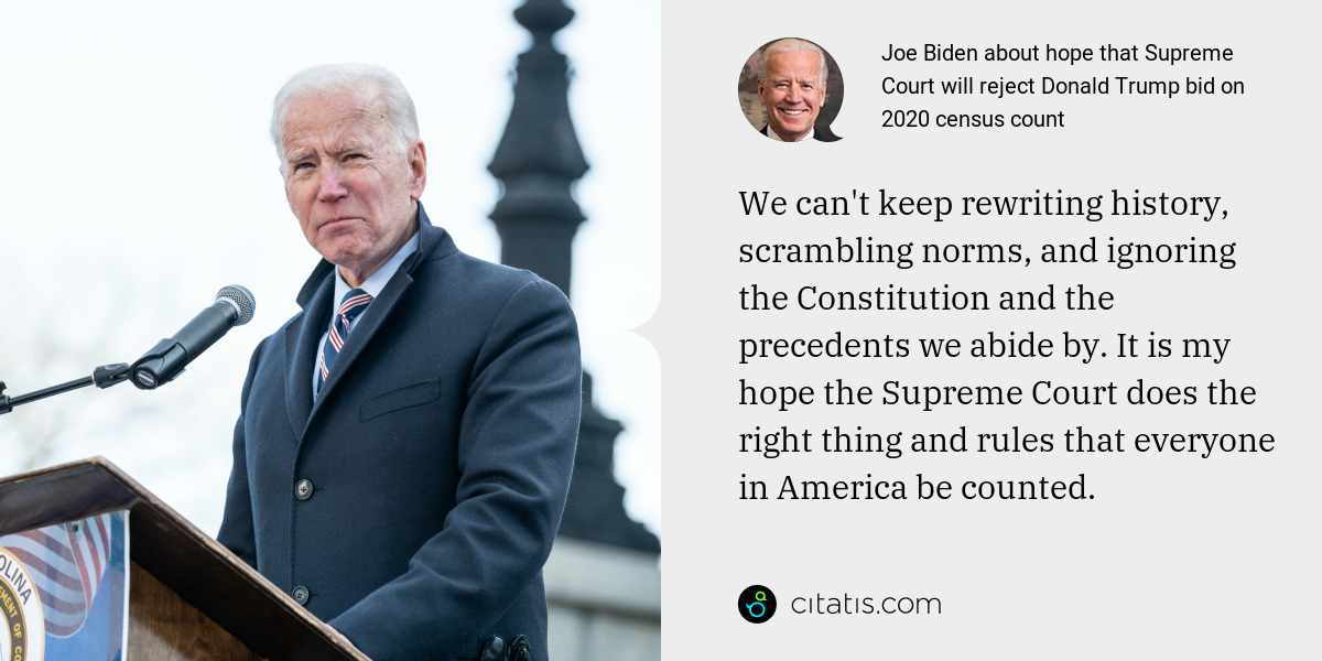 Joe Biden: We can't keep rewriting history, scrambling norms, and ignoring the Constitution and the precedents we abide by. It is my hope the Supreme Court does the right thing and rules that everyone in America be counted.