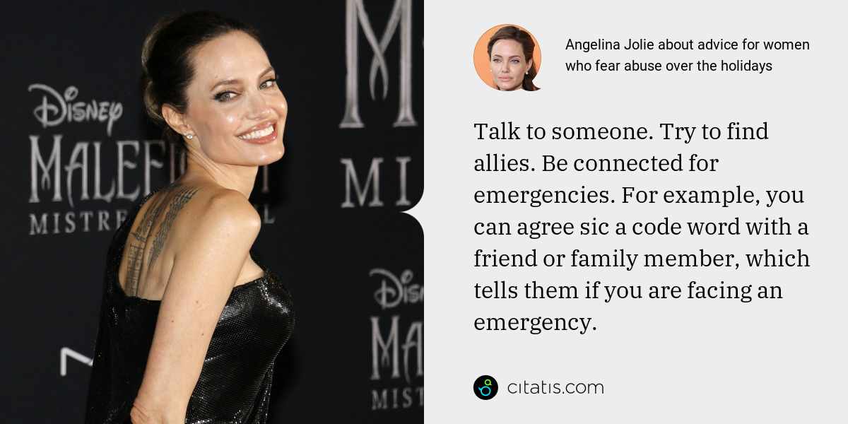 Angelina Jolie: Talk to someone. Try to find allies. Be connected for emergencies. For example, you can agree sic a code word with a friend or family member, which tells them if you are facing an emergency.