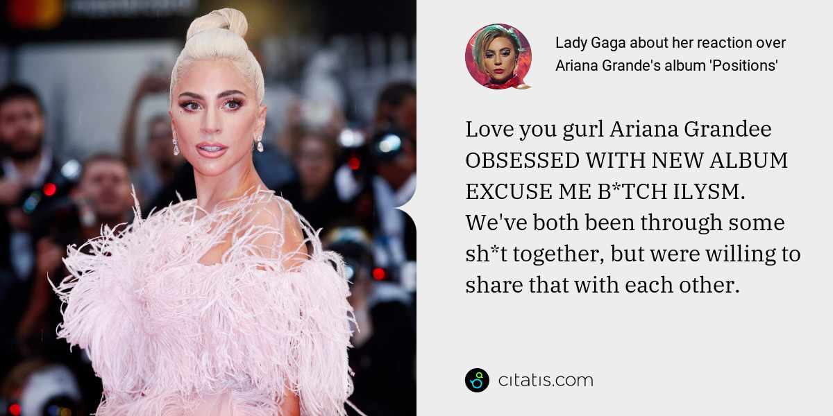 Lady Gaga: Love you gurl Ariana Grandee OBSESSED WITH NEW ALBUM EXCUSE ME B*TCH ILYSM. We've both been through some sh*t together, but were willing to share that with each other.
