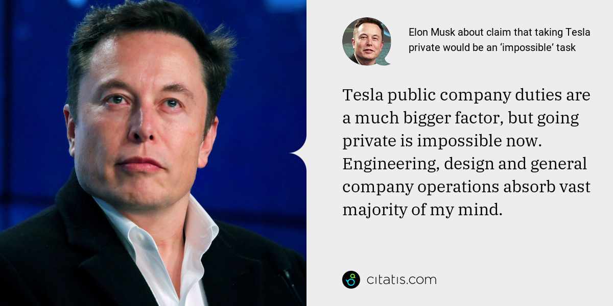 Elon Musk: Tesla public company duties are a much bigger factor, but going private is impossible now. Engineering, design and general company operations absorb vast majority of my mind.