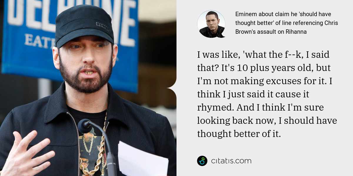 Eminem: I was like, 'what the f--k, I said that? It's 10 plus years old, but I'm not making excuses for it. I think I just said it cause it rhymed. And I think I'm sure looking back now, I should have thought better of it.