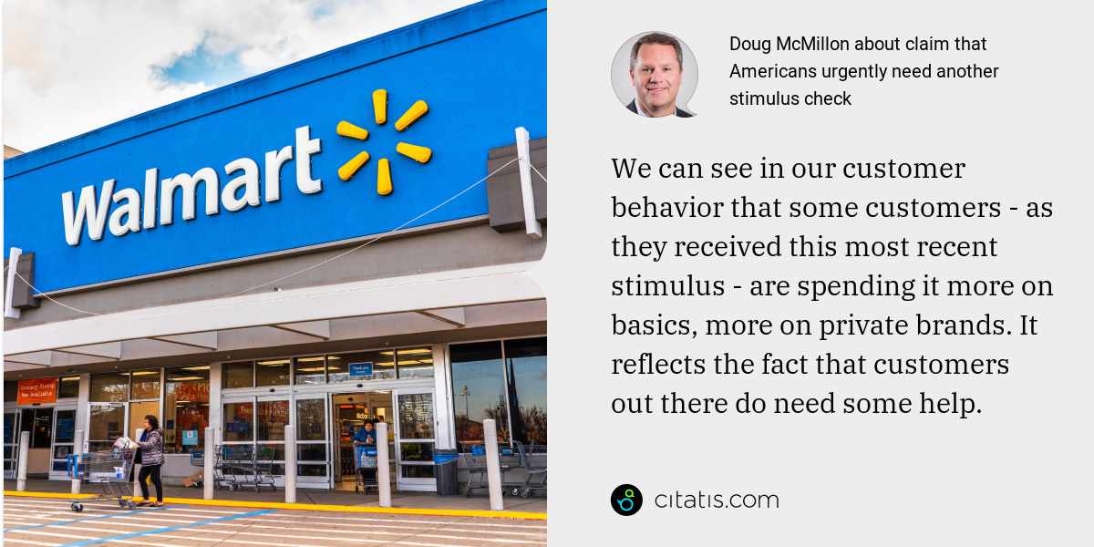 Doug McMillon: We can see in our customer behavior that some customers - as they received this most recent stimulus - are spending it more on basics, more on private brands. It reflects the fact that customers out there do need some help.