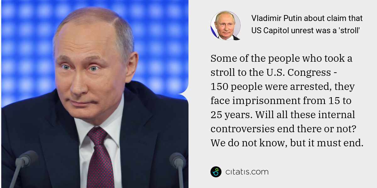 Vladimir Putin: Some of the people who took a stroll to the U.S. Congress - 150 people were arrested, they face imprisonment from 15 to 25 years. Will all these internal controversies end there or not? We do not know, but it must end.