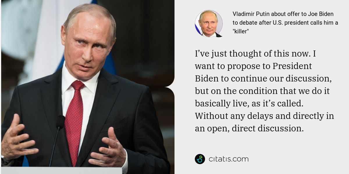 Vladimir Putin: I’ve just thought of this now. I want to propose to President Biden to continue our discussion, but on the condition that we do it basically live, as it’s called. Without any delays and directly in an open, direct discussion.