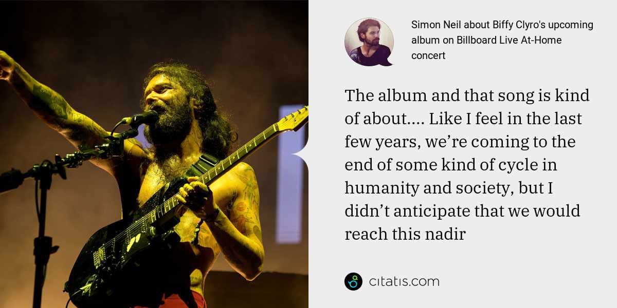 Simon Neil: The album and that song is kind of about.... Like I feel in the last few years, we’re coming to the end of some kind of cycle in humanity and society, but I didn’t anticipate that we would reach this nadir