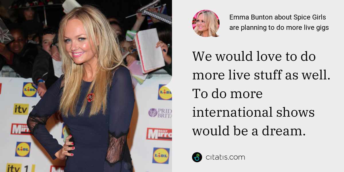 Emma Bunton: We would love to do more live stuff as well. To do more international shows would be a dream.
