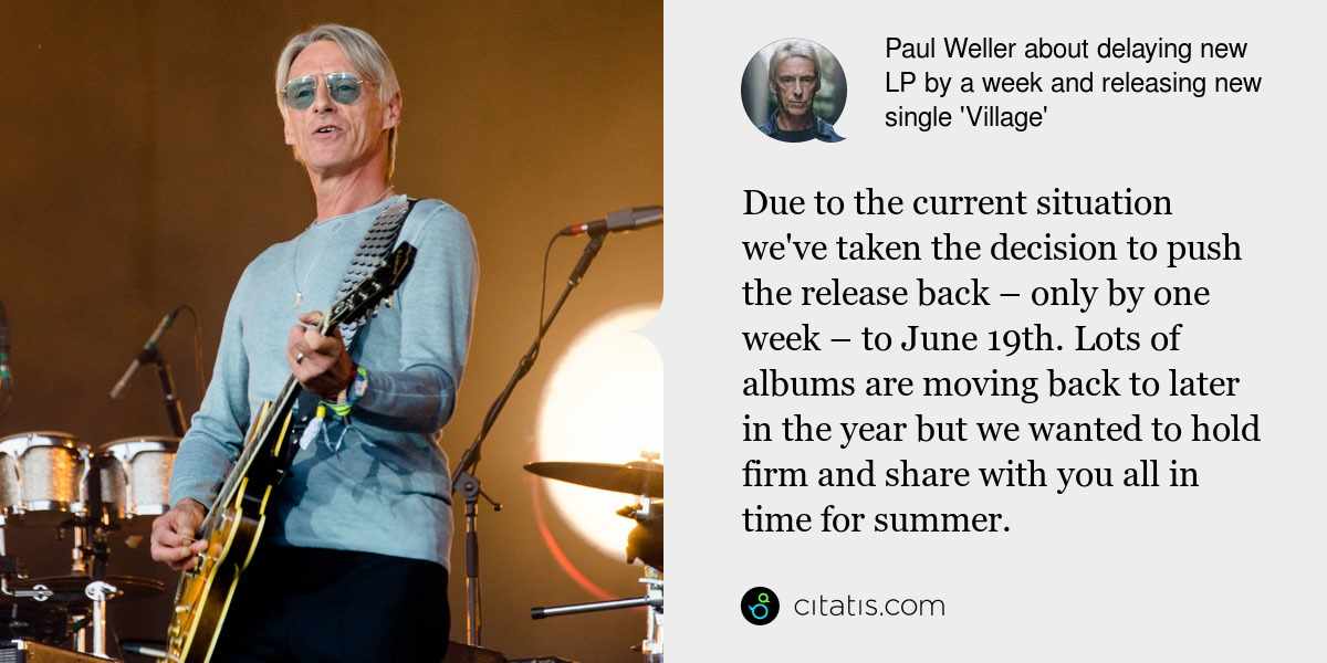 Paul Weller: Due to the current situation we've taken the decision to push the release back – only by one week – to June 19th. Lots of albums are moving back to later in the year but we wanted to hold firm and share with you all in time for summer.