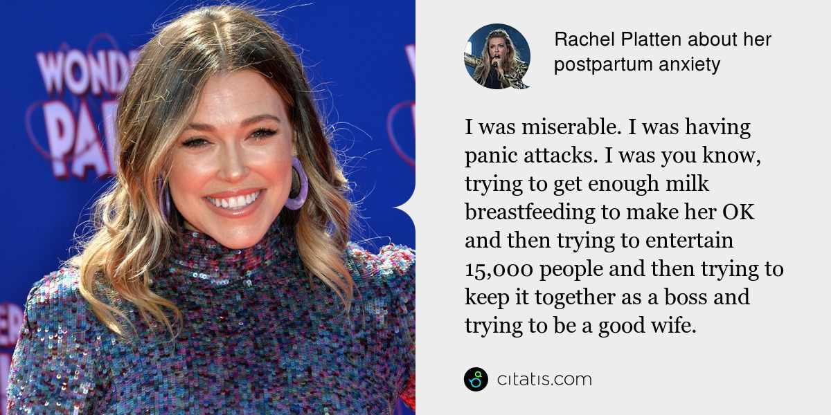 Rachel Platten: I was miserable. I was having panic attacks. I was you know, trying to get enough milk breastfeeding to make her OK and then trying to entertain 15,000 people and then trying to keep it together as a boss and trying to be a good wife.