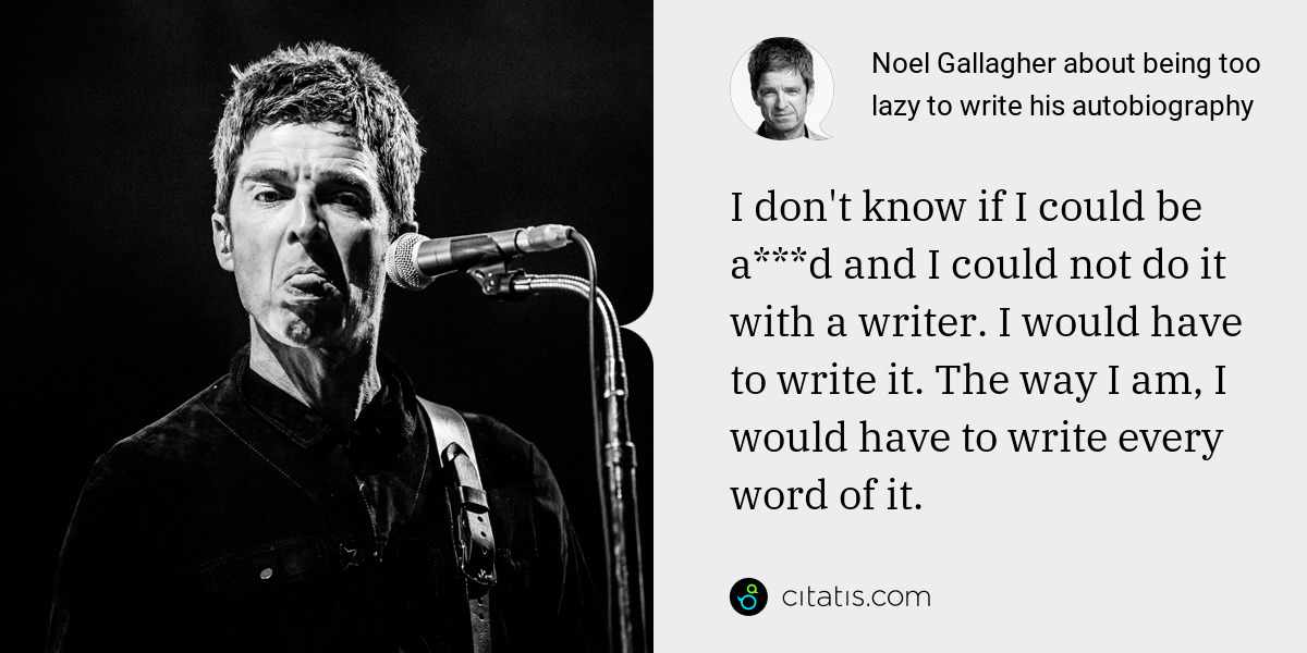 Noel Gallagher: I don't know if I could be a***d and I could not do it with a writer. I would have to write it. The way I am, I would have to write every word of it.