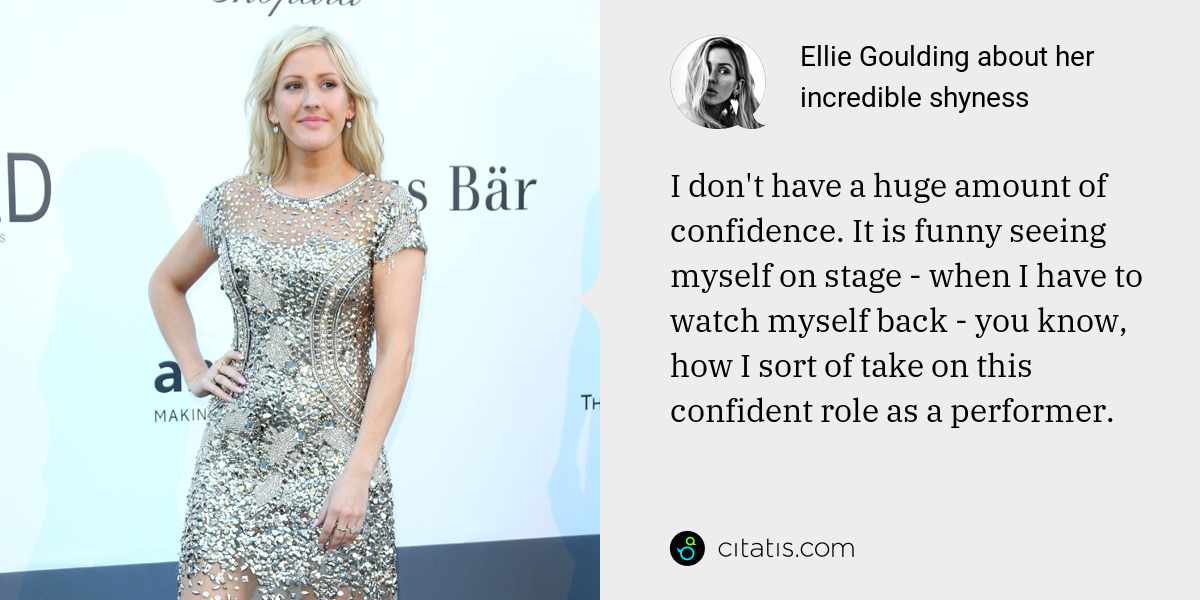 Ellie Goulding: I don't have a huge amount of confidence. It is funny seeing myself on stage - when I have to watch myself back - you know, how I sort of take on this confident role as a performer.