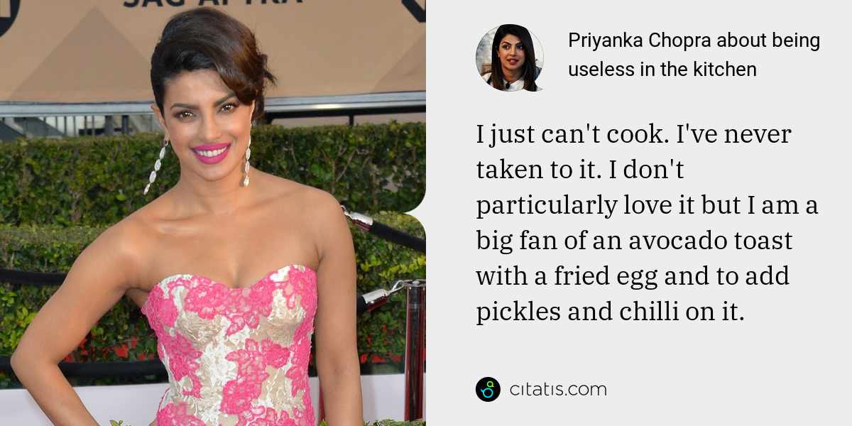 Priyanka Chopra: I just can't cook. I've never taken to it. I don't particularly love it but I am a big fan of an avocado toast with a fried egg and to add pickles and chilli on it.