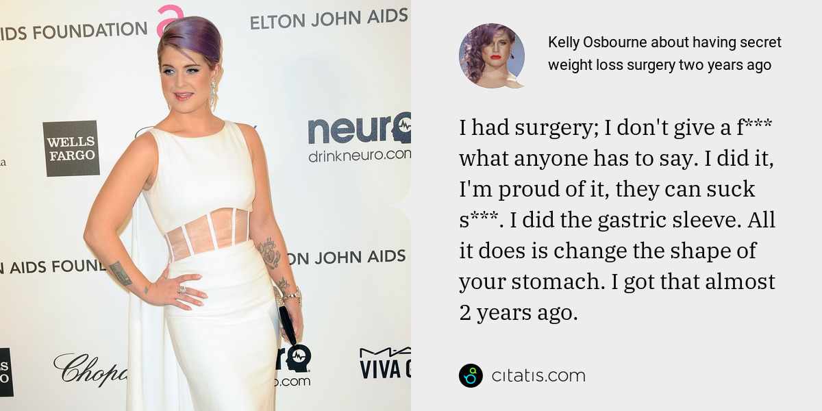 Kelly Osbourne: I had surgery; I don't give a f*** what anyone has to say. I did it, I'm proud of it, they can suck s***. I did the gastric sleeve. All it does is change the shape of your stomach. I got that almost 2 years ago.