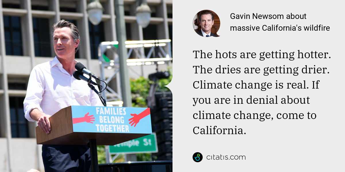 Gavin Newsom: The hots are getting hotter. The dries are getting drier. Climate change is real. If you are in denial about climate change, come to California.
