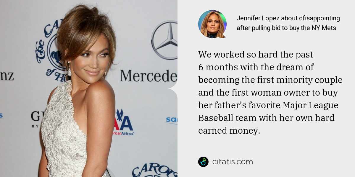 Jennifer Lopez: We worked so hard the past 6 months with the dream of becoming the first minority couple and the first woman owner to buy her father’s favorite Major League Baseball team with her own hard earned money.