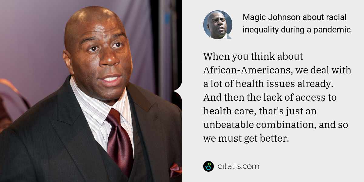 Magic Johnson: When you think about African-Americans, we deal with a lot of health issues already. And then the lack of access to health care, that's just an unbeatable combination, and so we must get better.