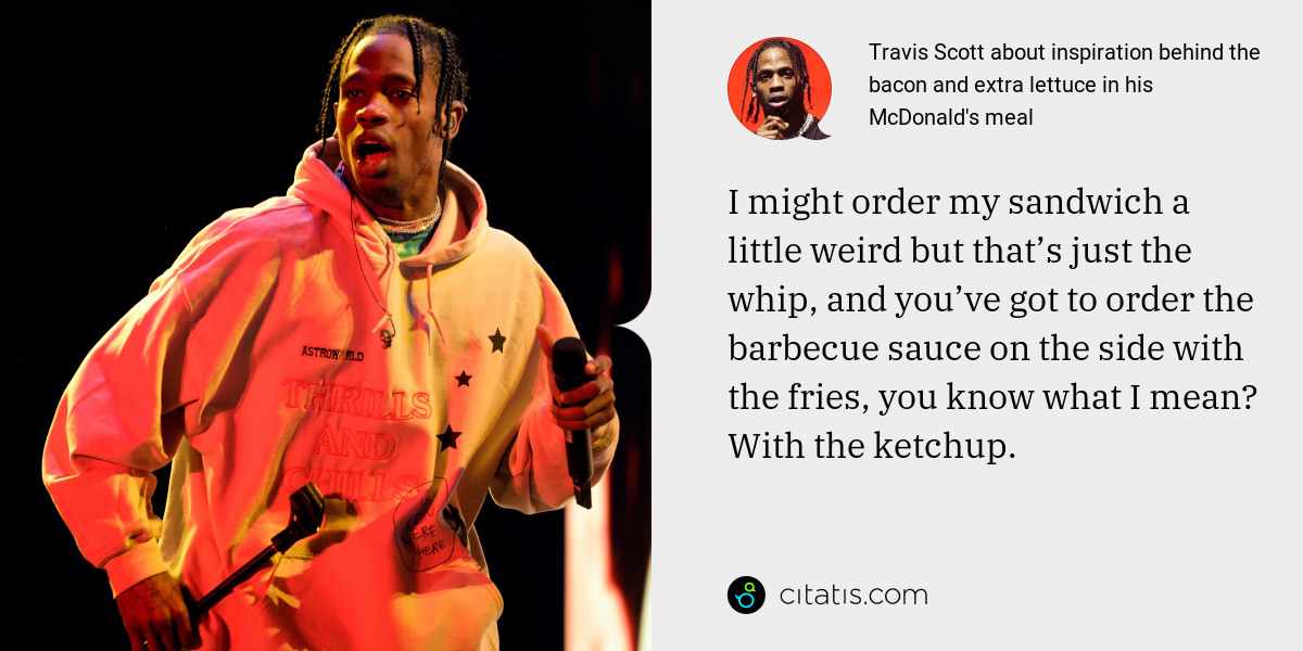 Travis Scott: I might order my sandwich a little weird but that’s just the whip, and you’ve got to order the barbecue sauce on the side with the fries, you know what I mean? With the ketchup.