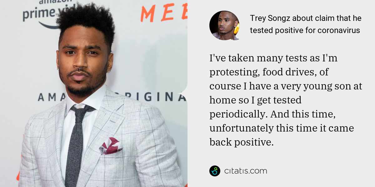 Trey Songz: I've taken many tests as I'm protesting, food drives, of course I have a very young son at home so I get tested periodically. And this time, unfortunately this time it came back positive.
