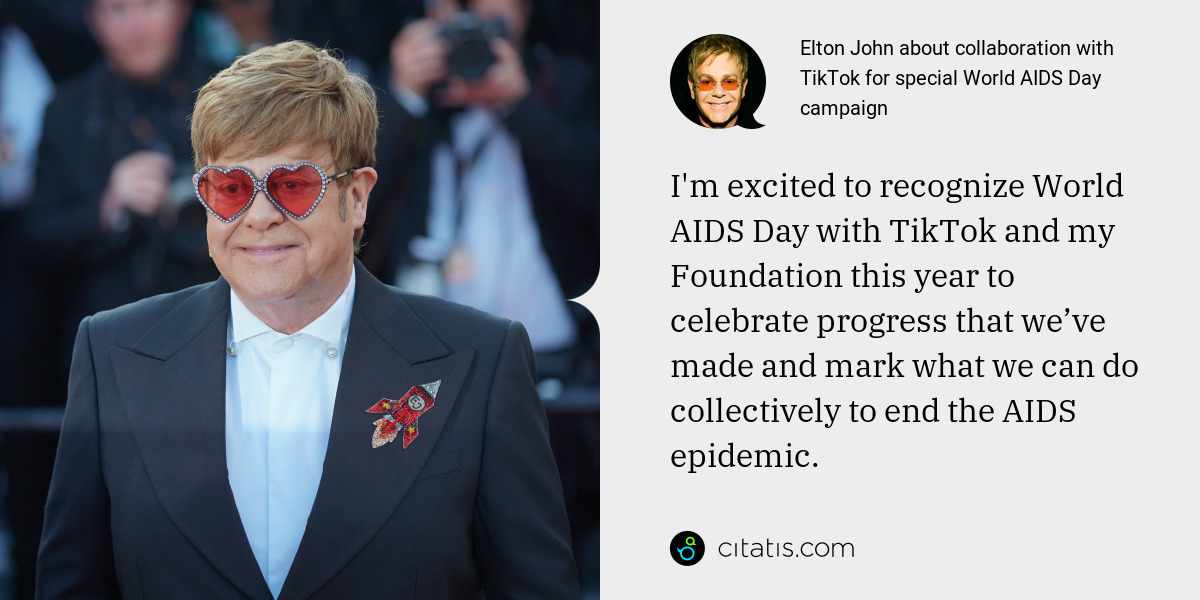 Elton John: I'm excited to recognize World AIDS Day with TikTok and my Foundation this year to celebrate progress that we’ve made and mark what we can do collectively to end the AIDS epidemic.