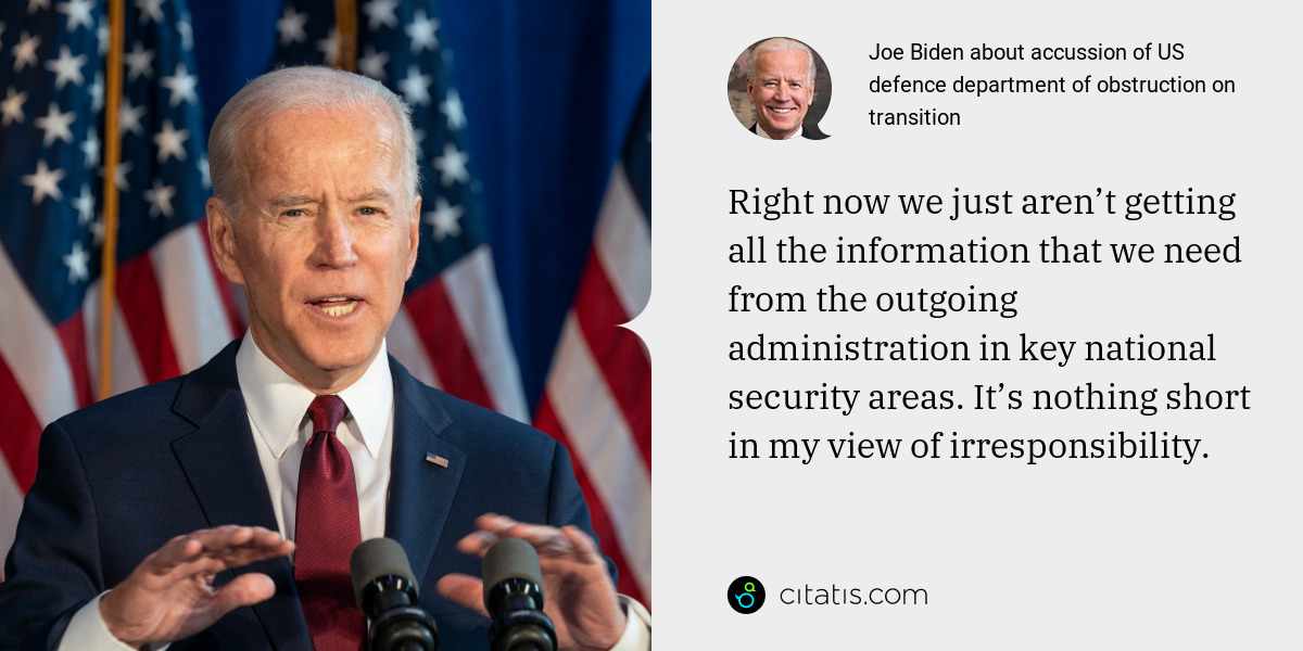 Joe Biden: Right now we just aren’t getting all the information that we need from the outgoing administration in key national security areas. It’s nothing short in my view of irresponsibility.