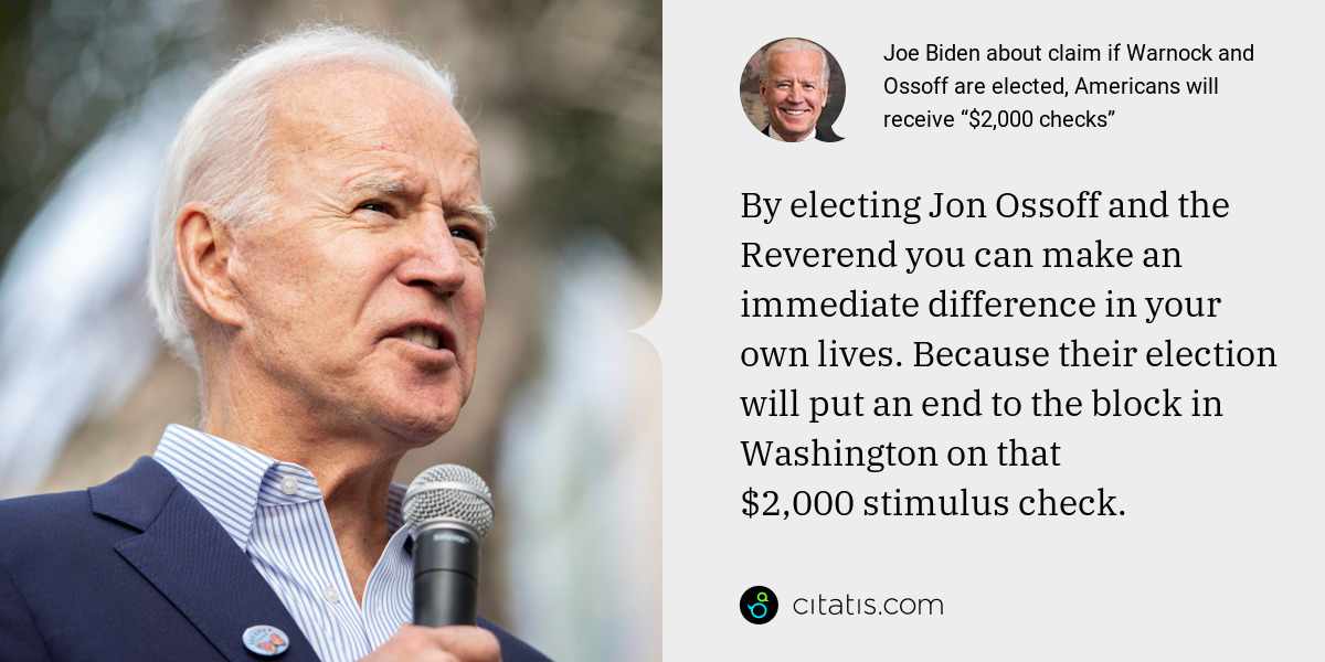 Joe Biden: By electing Jon Ossoff and the Reverend you can make an immediate difference in your own lives. Because their election will put an end to the block in Washington on that $2,000 stimulus check.