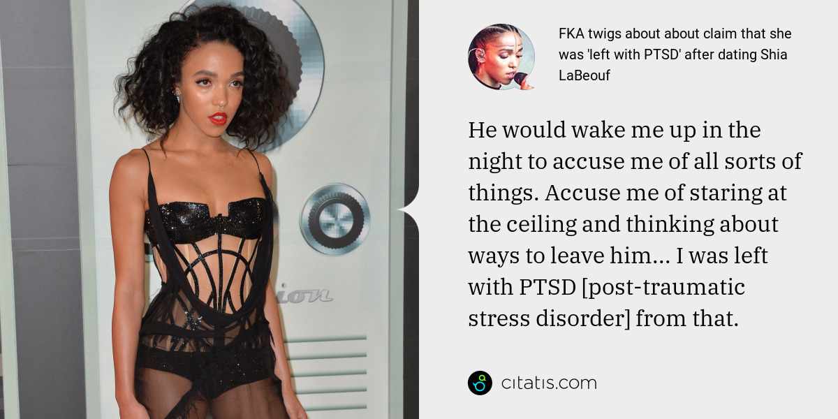 FKA twigs: He would wake me up in the night to accuse me of all sorts of things. Accuse me of staring at the ceiling and thinking about ways to leave him... I was left with PTSD [post-traumatic stress disorder] from that.
