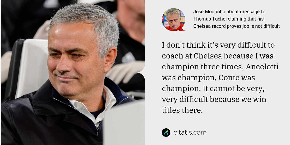 Jose Mourinho: I don't think it's very difficult to coach at Chelsea because I was champion three times, Ancelotti was champion, Conte was champion. It cannot be very, very difficult because we win titles there.