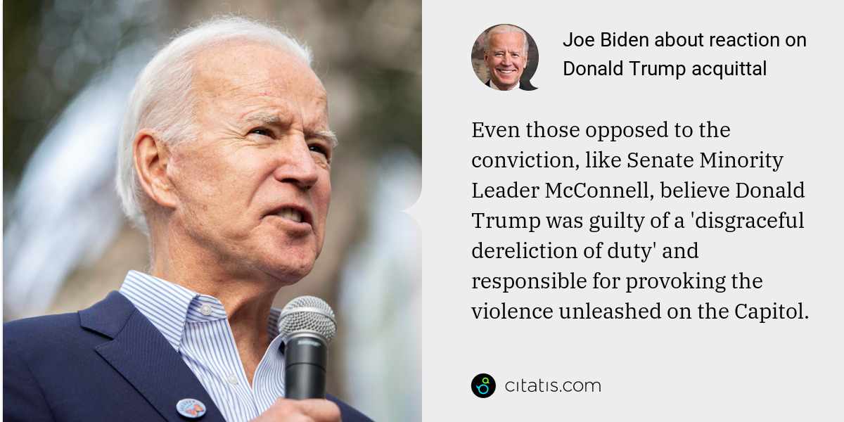 Joe Biden: Even those opposed to the conviction, like Senate Minority Leader McConnell, believe Donald Trump was guilty of a 'disgraceful dereliction of duty' and responsible for provoking the violence unleashed on the Capitol.