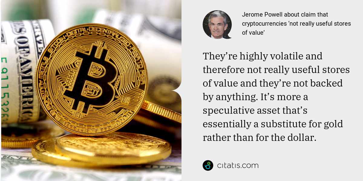 Jerome Powell: They’re highly volatile and therefore not really useful stores of value and they’re not backed by anything. It’s more a speculative asset that’s essentially a substitute for gold rather than for the dollar.