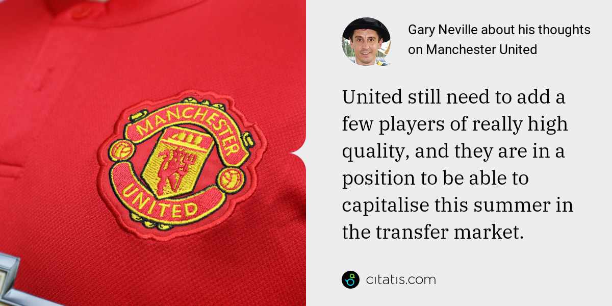 Gary Neville: United still need to add a few players of really high quality, and they are in a position to be able to capitalise this summer in the transfer market.
