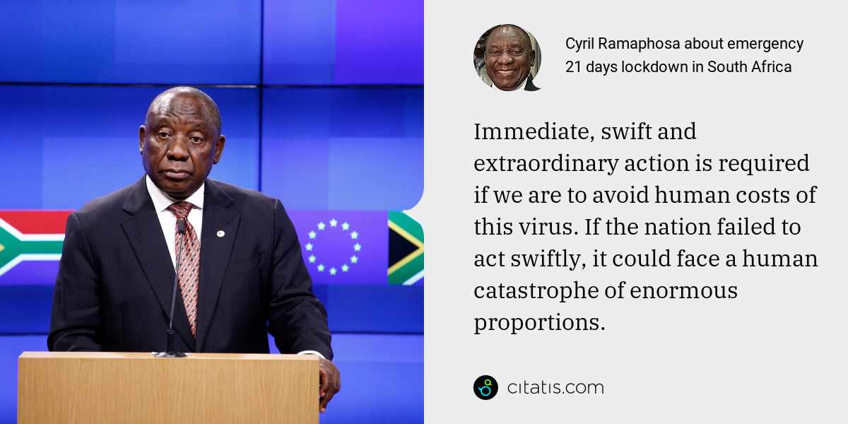 Cyril Ramaphosa: Immediate, swift and extraordinary action is required if we are to avoid human costs of this virus. If the nation failed to act swiftly, it could face a human catastrophe of enormous proportions.