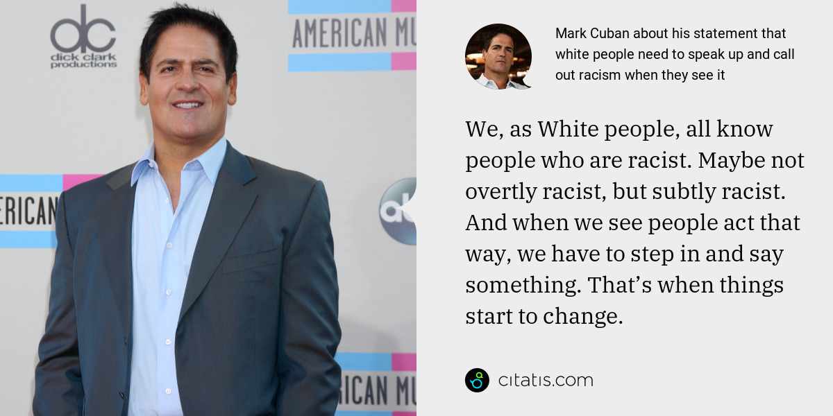 Mark Cuban: We, as White people, all know people who are racist. Maybe not overtly racist, but subtly racist. And when we see people act that way, we have to step in and say something. That’s when things start to change.
