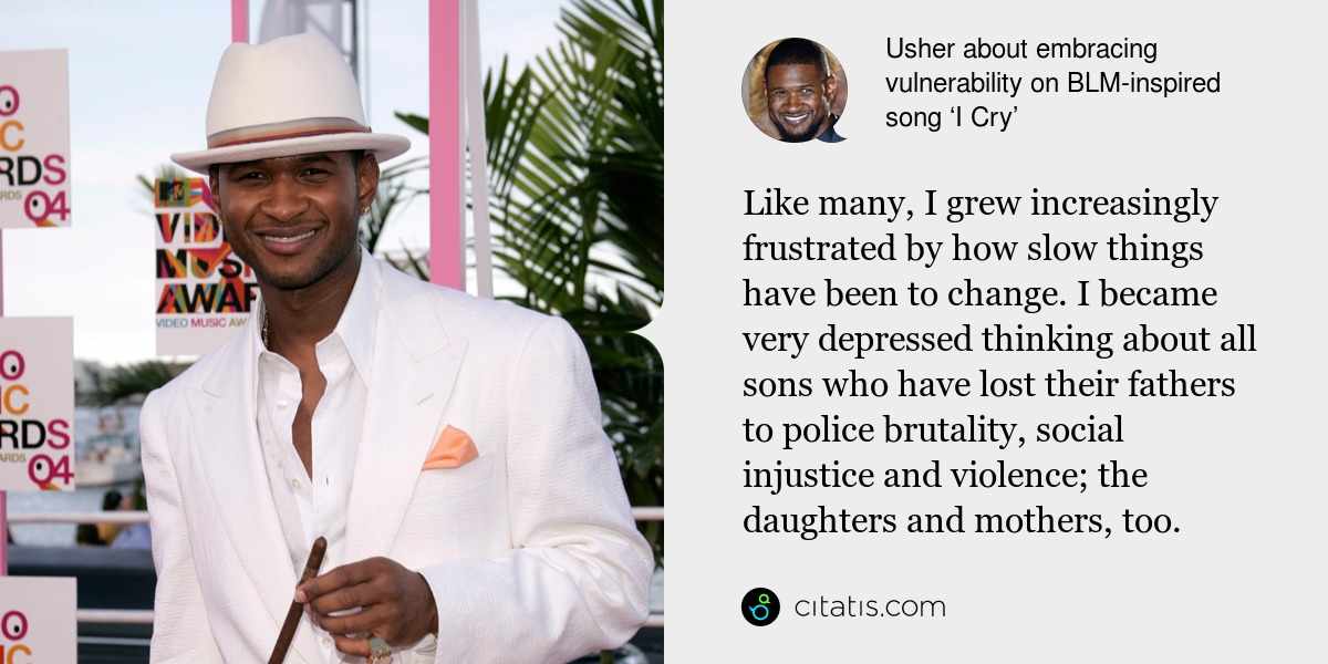 Usher: Like many, I grew increasingly frustrated by how slow things have been to change. I became very depressed thinking about all sons who have lost their fathers to police brutality, social injustice and violence; the daughters and mothers, too.