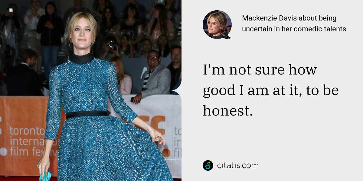 Mackenzie Davis: I'm not sure how good I am at it, to be honest.