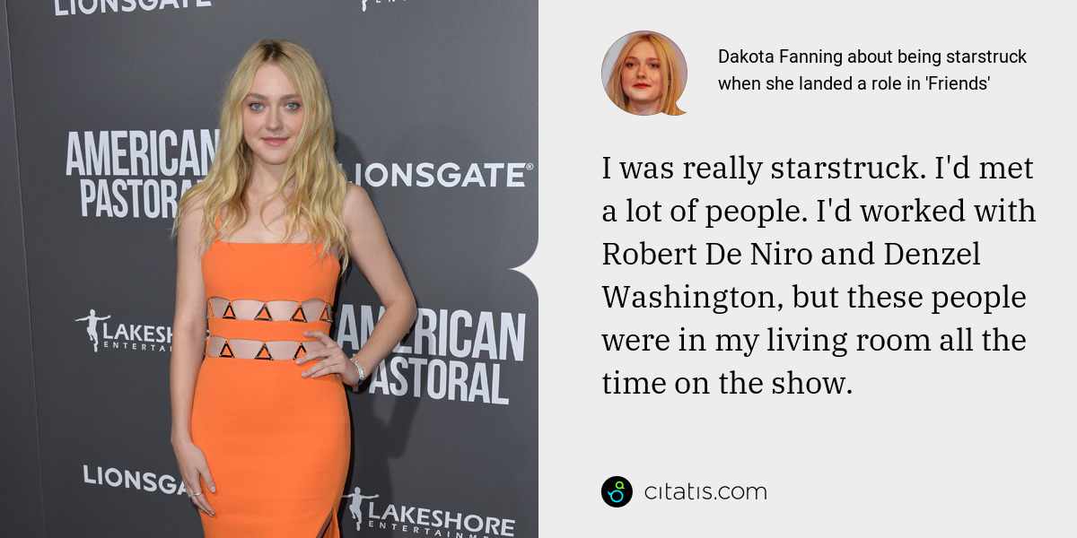 Dakota Fanning: I was really starstruck. I'd met a lot of people. I'd worked with Robert De Niro and Denzel Washington, but these people were in my living room all the time on the show.