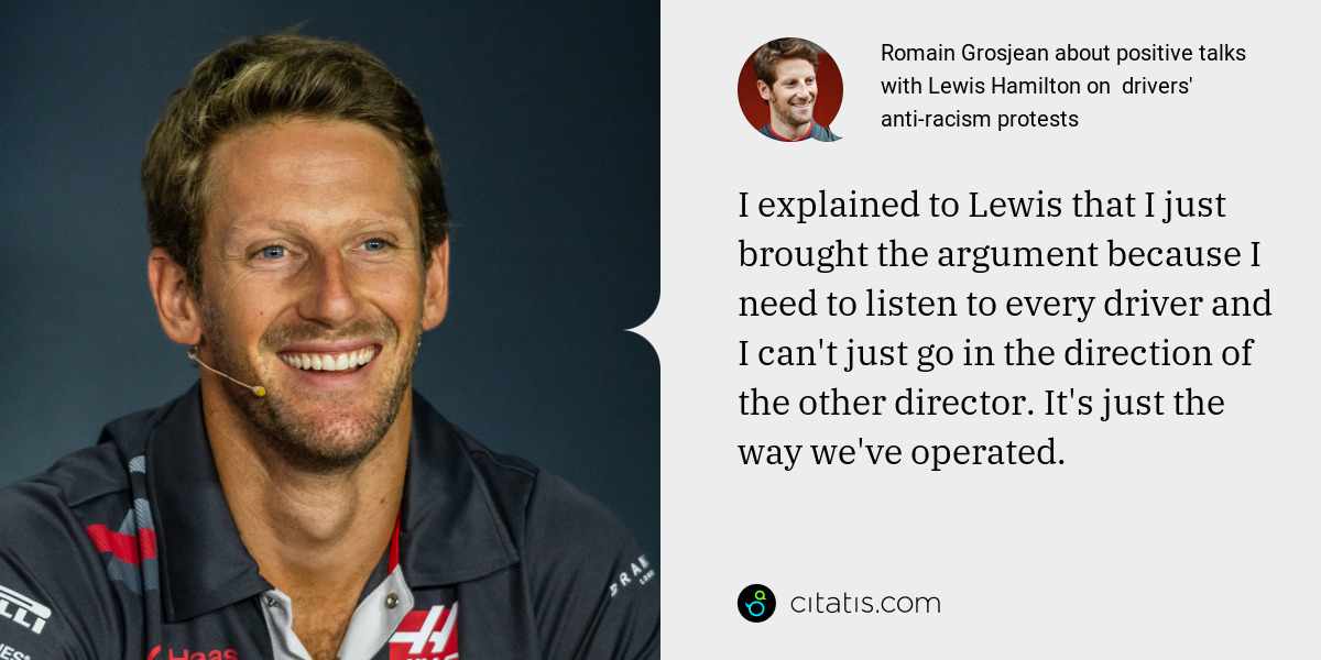 Romain Grosjean: I explained to Lewis that I just brought the argument because I need to listen to every driver and I can't just go in the direction of the other director. It's just the way we've operated.