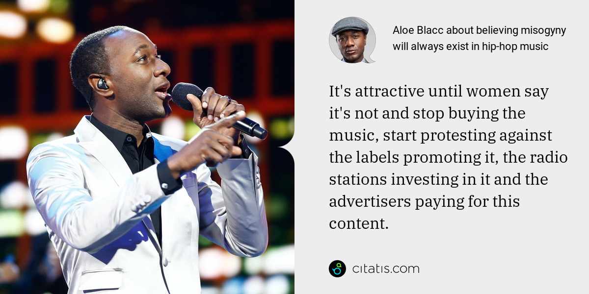 Aloe Blacc: It's attractive until women say it's not and stop buying the music, start protesting against the labels promoting it, the radio stations investing in it and the advertisers paying for this content.