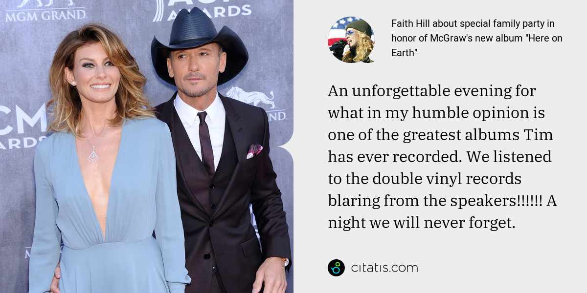 Faith Hill: An unforgettable evening for what in my humble opinion is one of the greatest albums Tim has ever recorded. We listened to the double vinyl records blaring from the speakers!!!!!! A night we will never forget.