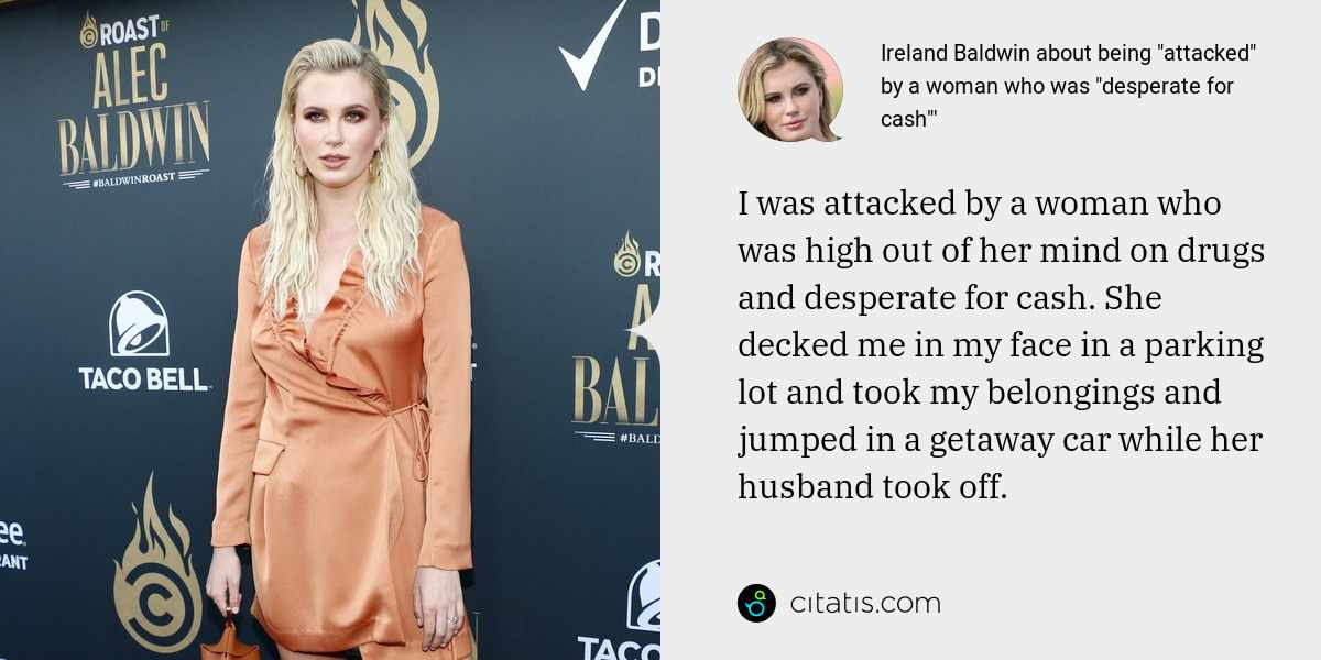 Ireland Baldwin: I was attacked by a woman who was high out of her mind on drugs and desperate for cash. She decked me in my face in a parking lot and took my belongings and jumped in a getaway car while her husband took off.