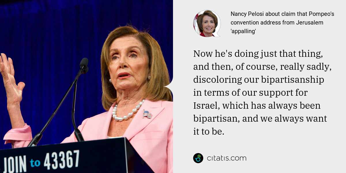 Nancy Pelosi: Now he's doing just that thing, and then, of course, really sadly, discoloring our bipartisanship in terms of our support for Israel, which has always been bipartisan, and we always want it to be.