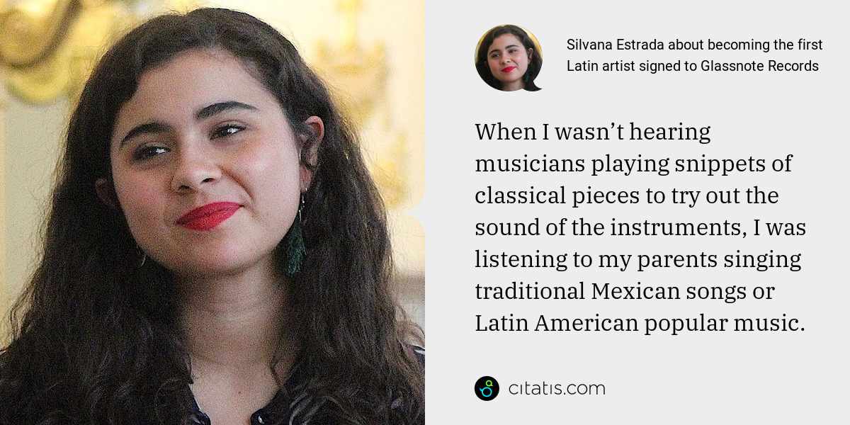 Silvana Estrada: When I wasn’t hearing musicians playing snippets of classical pieces to try out the sound of the instruments, I was listening to my parents singing traditional Mexican songs or Latin American popular music.