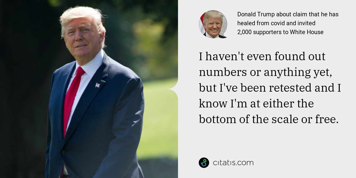Donald Trump: I haven't even found out numbers or anything yet, but I've been retested and I know I'm at either the bottom of the scale or free.