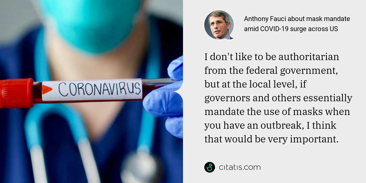Anthony Fauci: I don't like to be authoritarian from the federal government, but at the local level, if governors and others essentially mandate the use of masks when you have an outbreak, I think that would be very important.