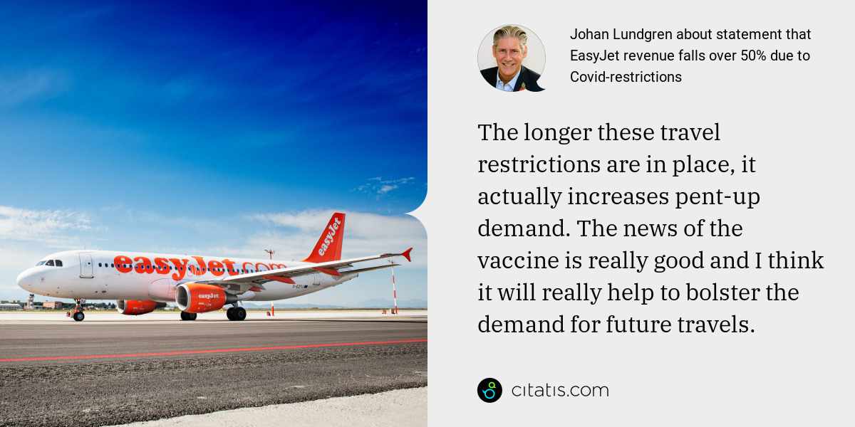 Johan Lundgren: The longer these travel restrictions are in place, it actually increases pent-up demand. The news of the vaccine is really good and I think it will really help to bolster the demand for future travels.