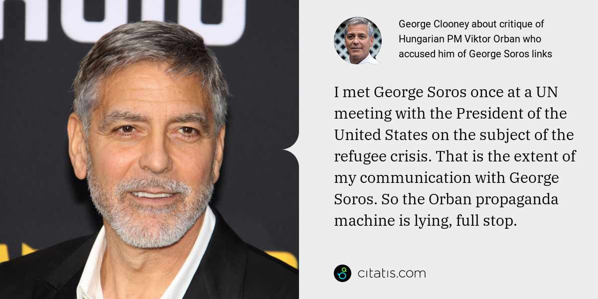 George Clooney: I met George Soros once at a UN meeting with the President of the United States on the subject of the refugee crisis. That is the extent of my communication with George Soros. So the Orban propaganda machine is lying, full stop.