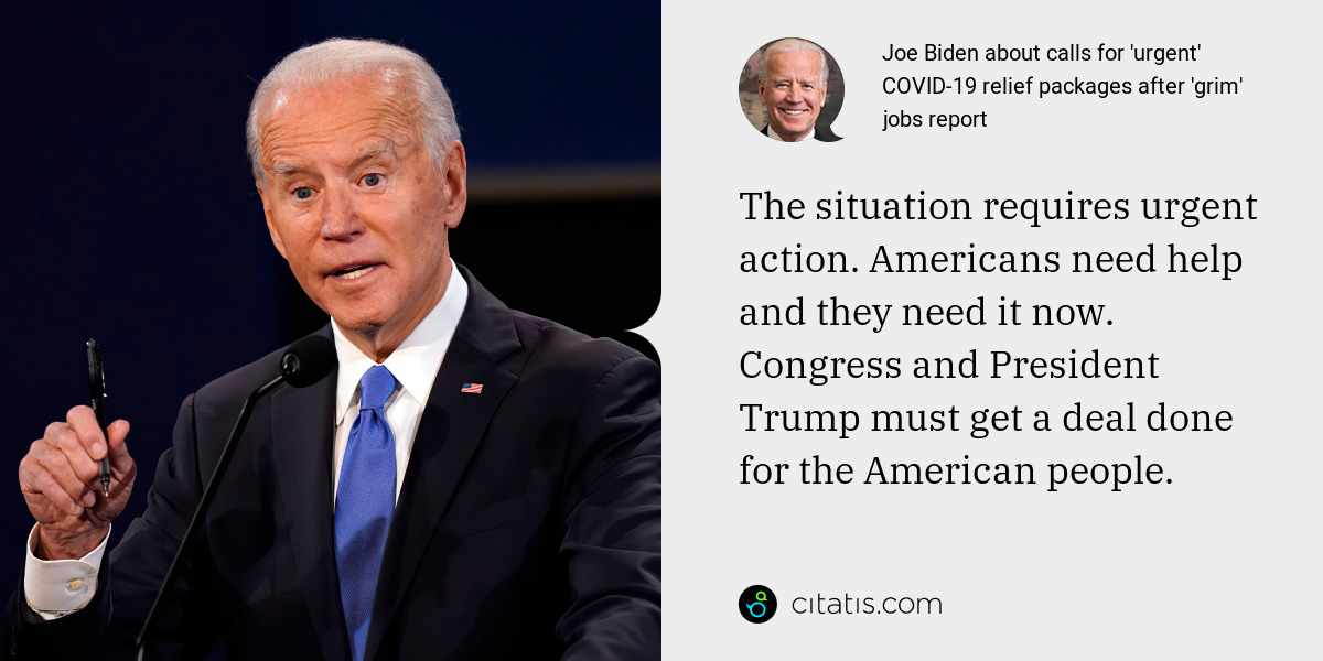 Joe Biden: The situation requires urgent action. Americans need help and they need it now. Congress and President Trump must get a deal done for the American people.