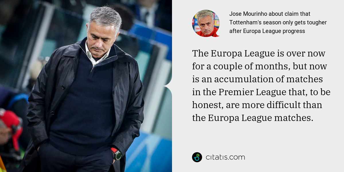Jose Mourinho: The Europa League is over now for a couple of months, but now is an accumulation of matches in the Premier League that, to be honest, are more difficult than the Europa League matches.