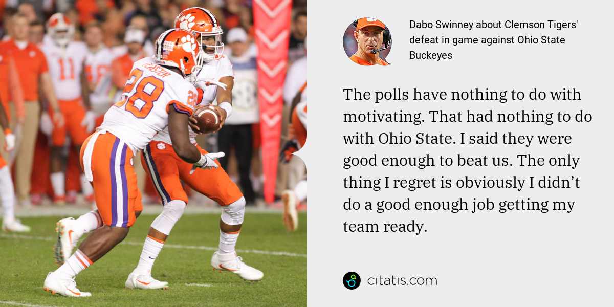 Dabo Swinney: The polls have nothing to do with motivating. That had nothing to do with Ohio State. I said they were good enough to beat us. The only thing I regret is obviously I didn’t do a good enough job getting my team ready.
