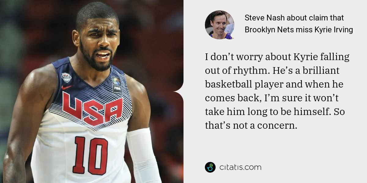 Steve Nash: I don’t worry about Kyrie falling out of rhythm. He’s a brilliant basketball player and when he comes back, I’m sure it won’t take him long to be himself. So that’s not a concern.