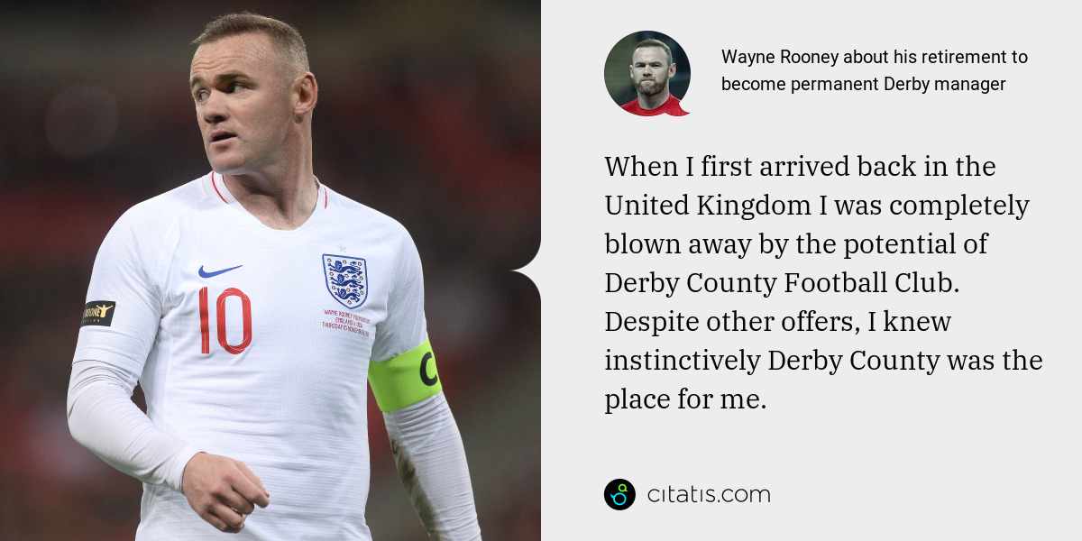 Wayne Rooney: When I first arrived back in the United Kingdom I was completely blown away by the potential of Derby County Football Club. Despite other offers, I knew instinctively Derby County was the place for me.